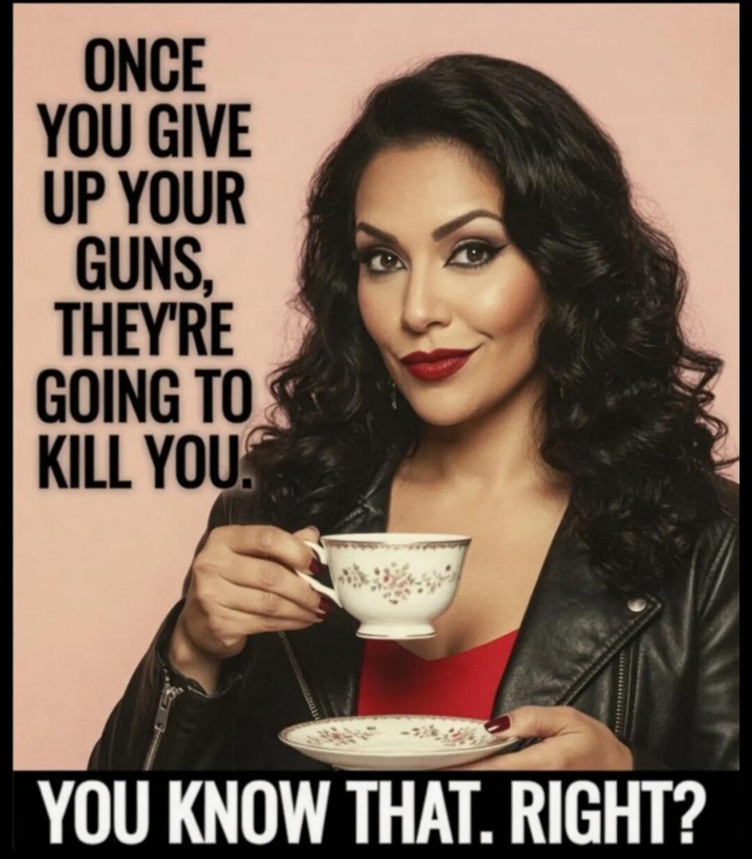 Once you give up your guns, they're going to kill you. You know that. Right?
