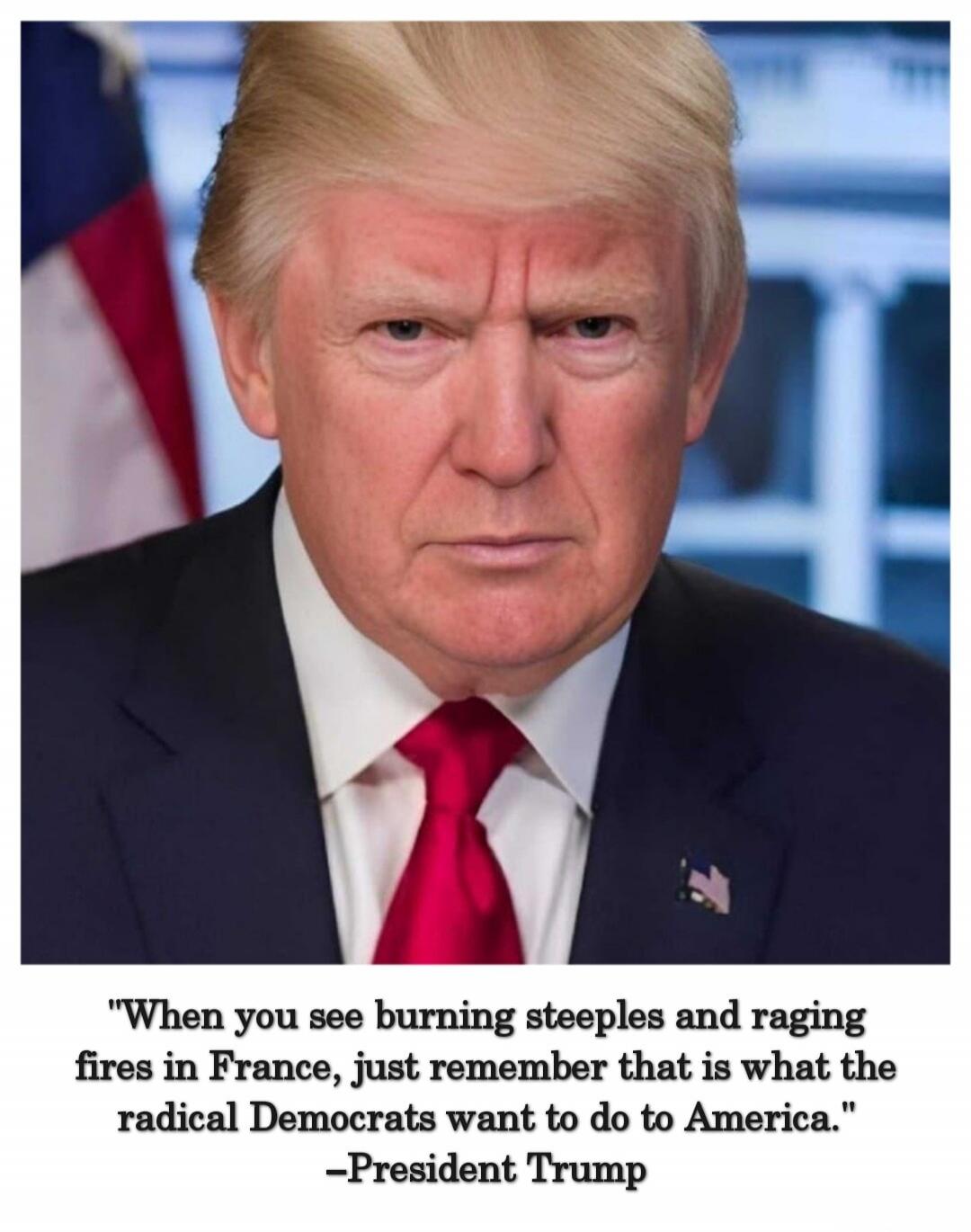 When you see burning steeples and raging fires in France, just remember that is what the radical Democrats want to do to America. -President Trump