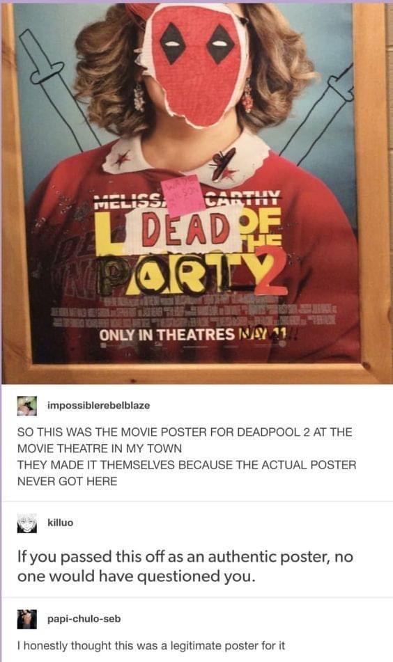 ONLY IN THEATRES Wi 1 B imoossbiasbabioze SO THIS WAS THE MOVIE POSTER FOR DEADPOOL 2 AT THE MOVIE THEATRE IN MY TOWN THEY MADE IT THEMSELVES BECAUSE THE ACTUAL POSTER NEVER GOT HERE Ky Ko If you passed this off as an authentic poster no one would have questioned you B rovichuosen 1 honestly thought this was a legitimate poster for it