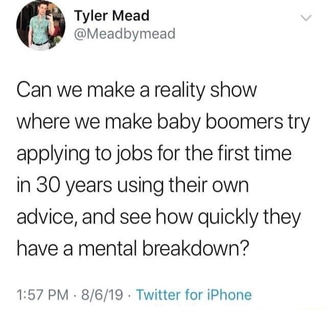 4 Tyler Mead Meadbymead Can we make a reality show where we make baby boomers try applying to jobs for the first time in 30 years using their own advice and see how quickly they have a mental breakdown 157 PM 8619 Twitter for iPhone