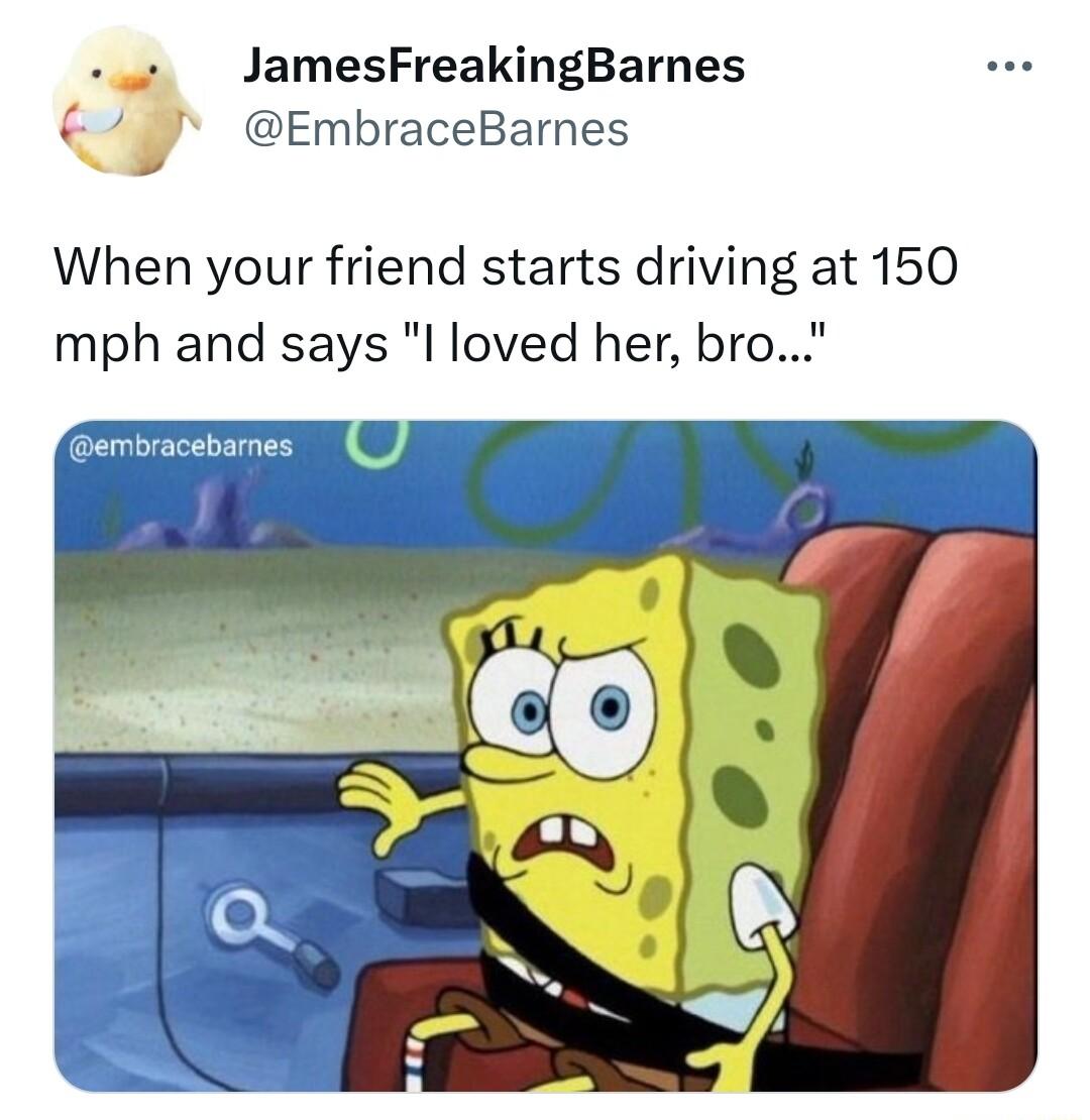 JamesFreakingBarnes 7 EmbraceBarnes When your friend starts driving at 150 mph and says l loved her bro