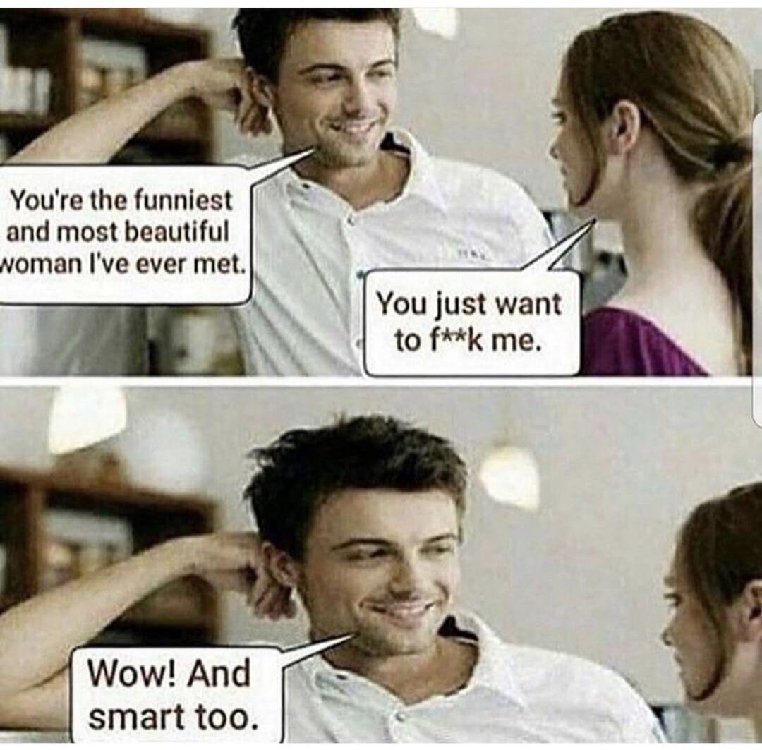You're the funniest and most beautiful woman I've ever met. You just want to f**k me. Wow! And smart too.