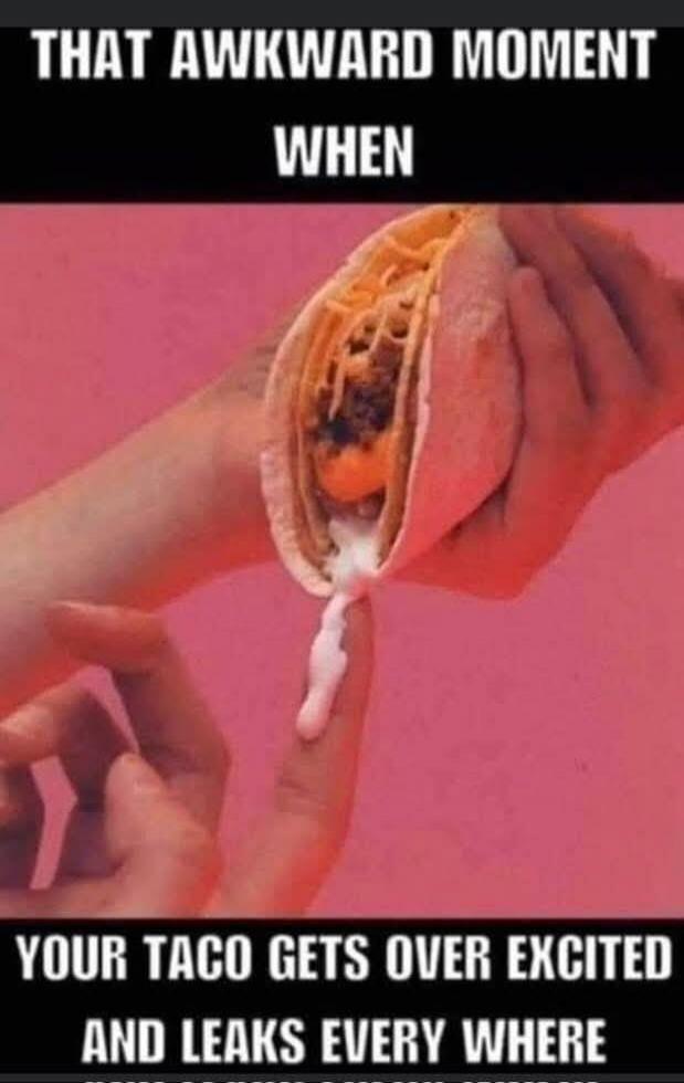 THAT AWKWARD MOMENT WHEN YOUR TACO GETS OVER EXCITED AND LEAKS EVERY WHERE
