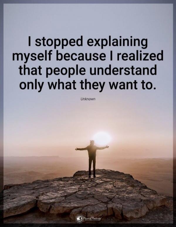 I stopped explaining myself because I realized that people understand only what they want to.