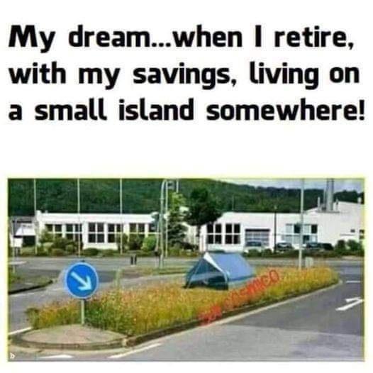 My dreamwhen retire with my savings living on a small island somewhere