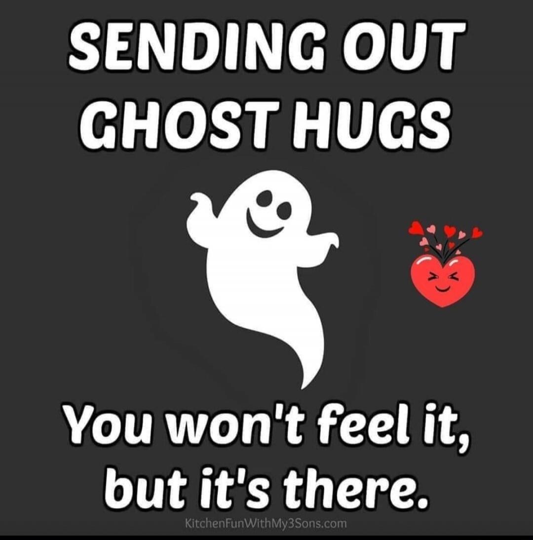 SENDING OUT GHOST HUGS You won't feel it, but it's there.