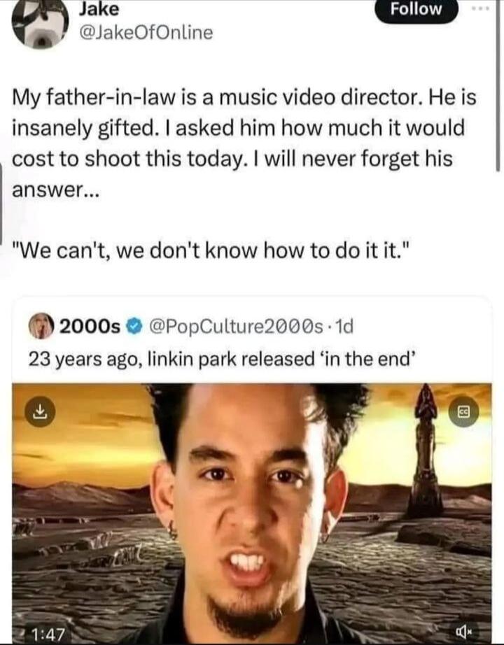 G o JakeOfOnline My father in law is a music video director He is insanely gifted asked him how much it would cost to shoot this today will never forget his answer We cant we dont know how to do it it 2000s PopCulture2000s 1d 23 years ago linkin park released in the end