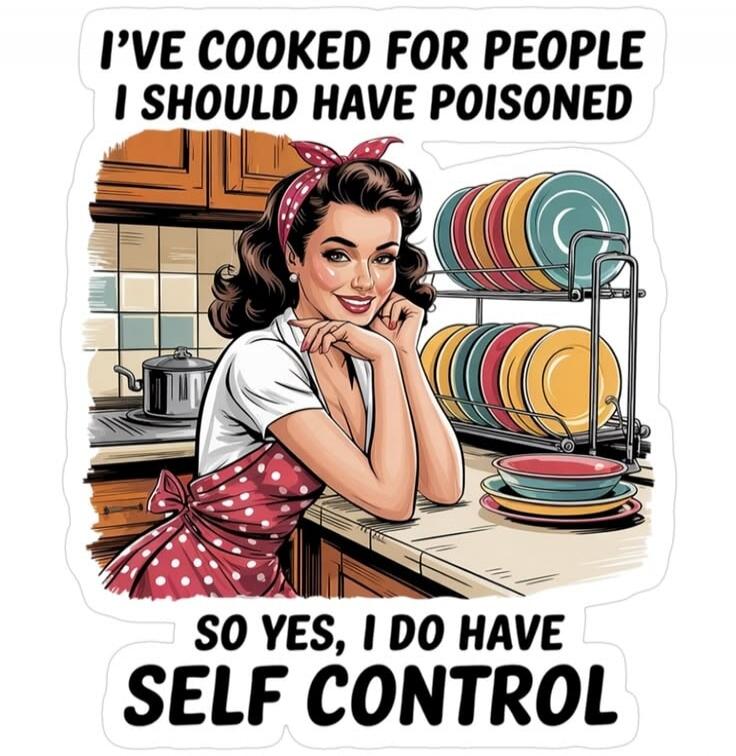 I'VE COOKED FOR PEOPLE I SHOULD HAVE POISONED SO YES, I DO HAVE SELF CONTROL