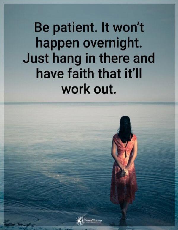 Be patient. It won’t happen overnight. Just hang in there and have faith that it’ll work out.