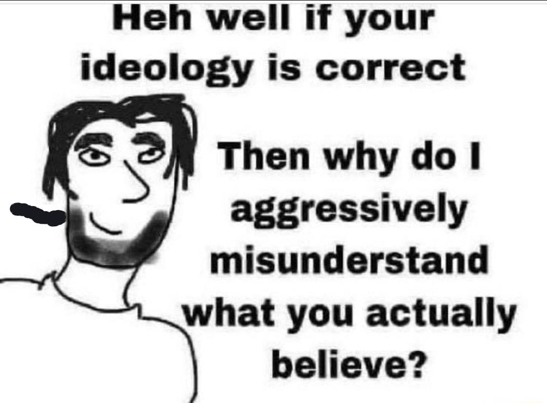 Heh well if your ideology is correct Then why do aggressively misunderstand what you actually believe