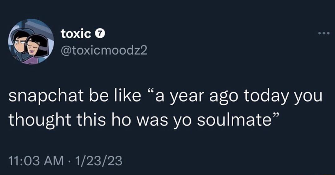 snapchat be like a year ago today you thought this ho was yo soulmate 1103 AM 12323