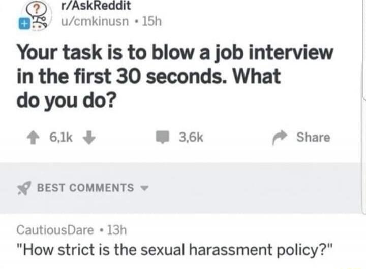Your task is to blow a job interview in the first 30 seconds. What do you do?

Best Comments:
CautiousDare • 13h
