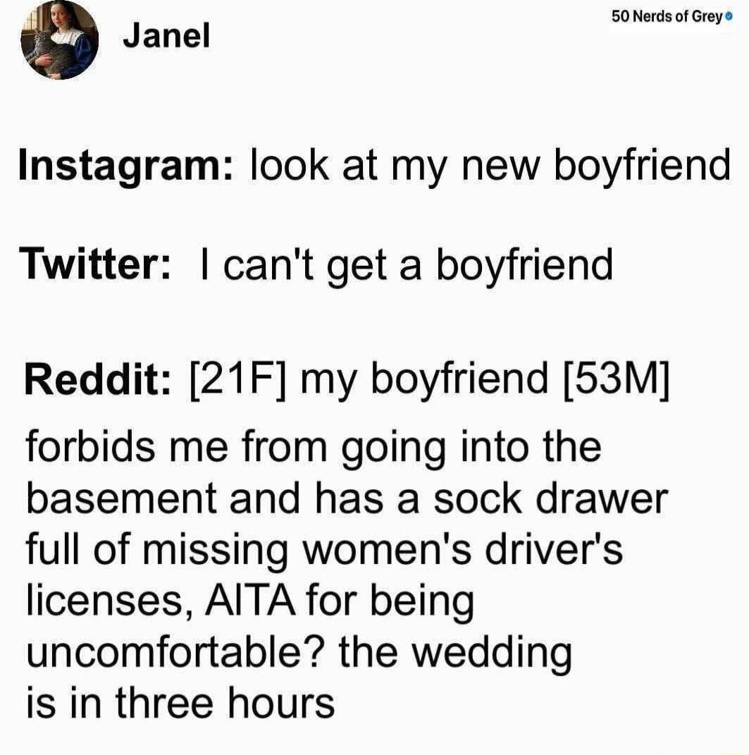 50 Nerds of Grey 0 Janel Instagram look at my new boyfriend Twitter cant get a boyfriend Reddit 21F my boyfriend 53M forbids me from going into the basement and has a sock drawer full of missing womens drivers licenses AITA for being uncomfortable the wedding is in three hours
