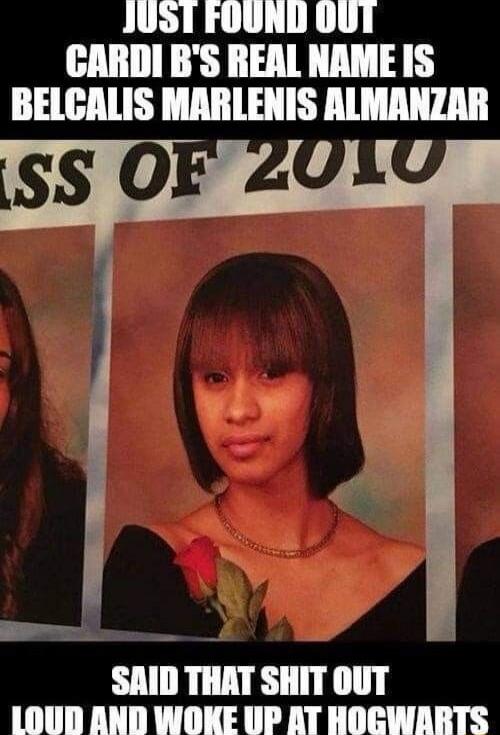Just found out Cardi B's real name is Belcalis Marlenis Almanzar. Class of 2010. Said that shit out loud and woke up at Hogwarts.