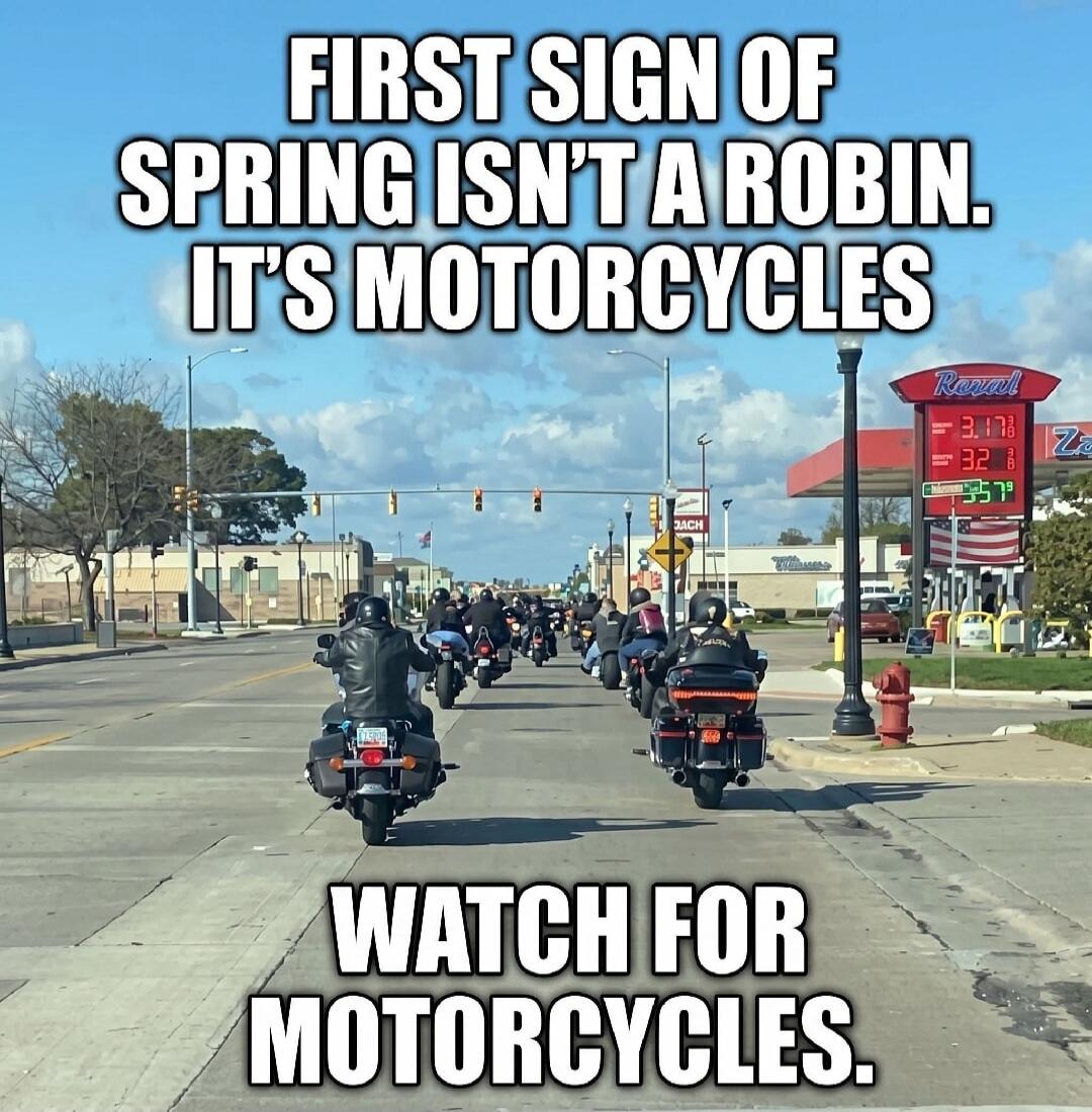 FIRST SIGN OF SPRING ISN'T A ROBIN. IT'S MOTORCYCLES. WATCH FOR MOTORCYCLES.