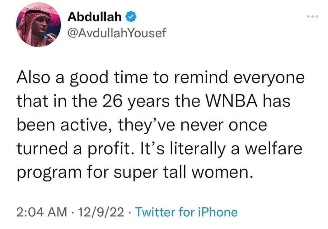 Abdullah AvdullahYousef Also a good time to remind everyone that in the 26 years the WNBA has been active theyve never once turned a profit Its literally a welfare program for super tall women 204 AM 12922 Twitter for iPhone