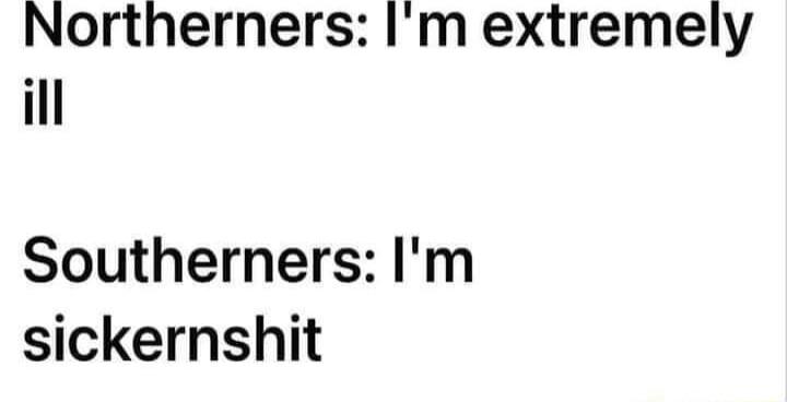 Northerners Im extremely ill Southerners Im sickernshit