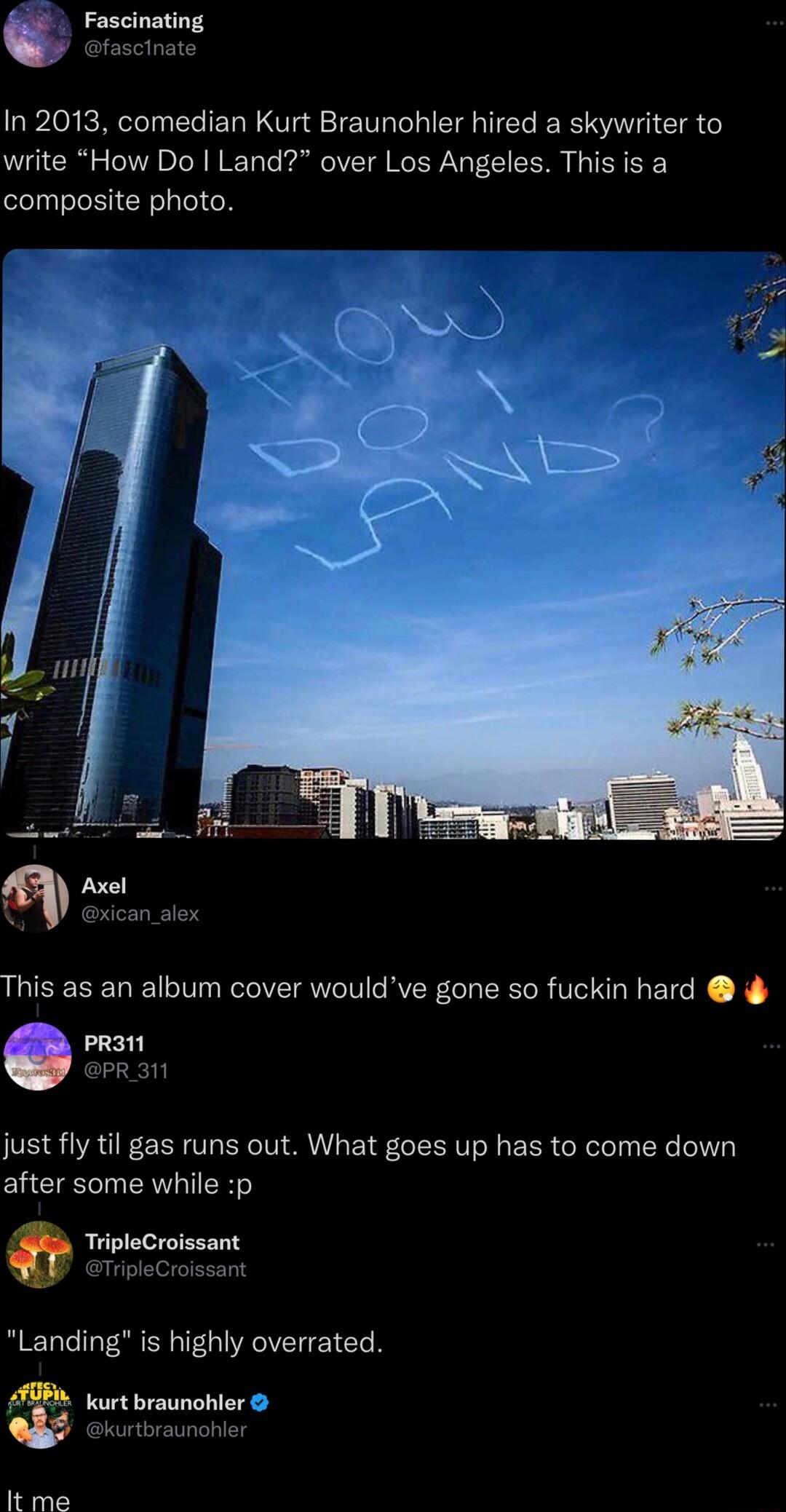 Fascinating fascinate In 2013 comedian Kurt Braunohler hired a skywriter to write How Do Land over Los Angeles This is a composite photo Axel just fly til gas runs out What goes up has to come down after some while p TripleCroissant J TripleCroissant Landing is highly overrated kurt braunohler kurtbraunohler It me