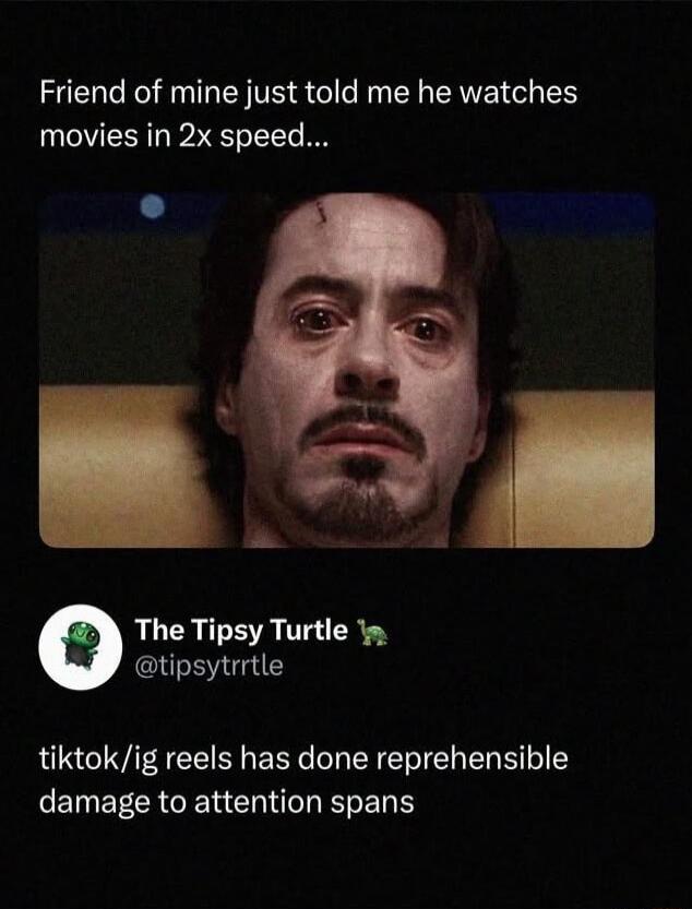 Friend of mine just told me he watches movies in 2x speed... The Tipsy Turtle @tipsytrrtle tiktok/ig reels has done reprehensible damage to attention spans