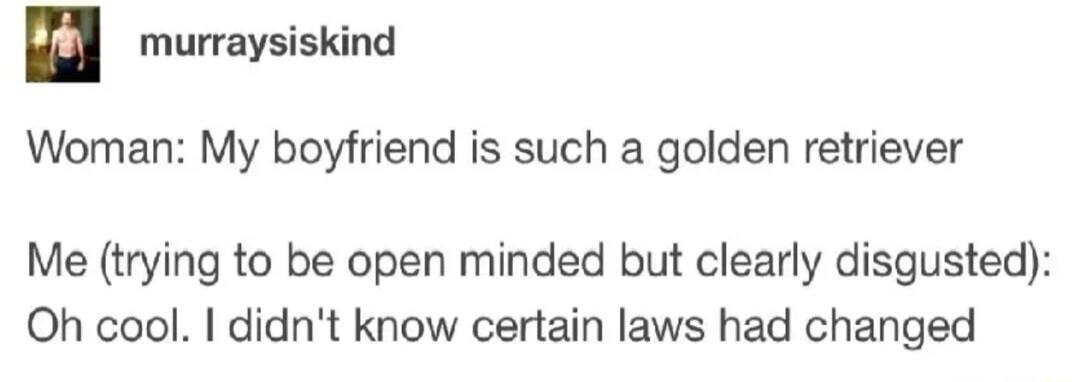murraysiskind Woman My boyfriend is such a golden retriever Me trying to be open minded but clearly disgusted Oh cool didnt know certain laws had changed