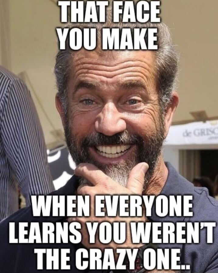 THAT FACE YOU MAKE WHEN EVERYONE LEARNS YOU WEREN'T THE CRAZY ONE..