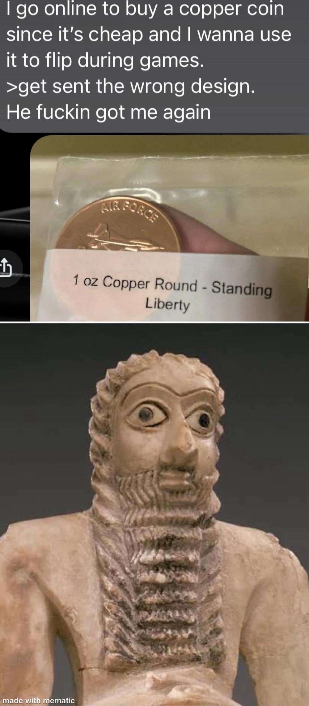 I go online to buy a copper coin since it's cheap and I wanna use it to flip during games. >get sent the wrong design. He fuckin got me again 1 oz Copper Round - Standing Liberty