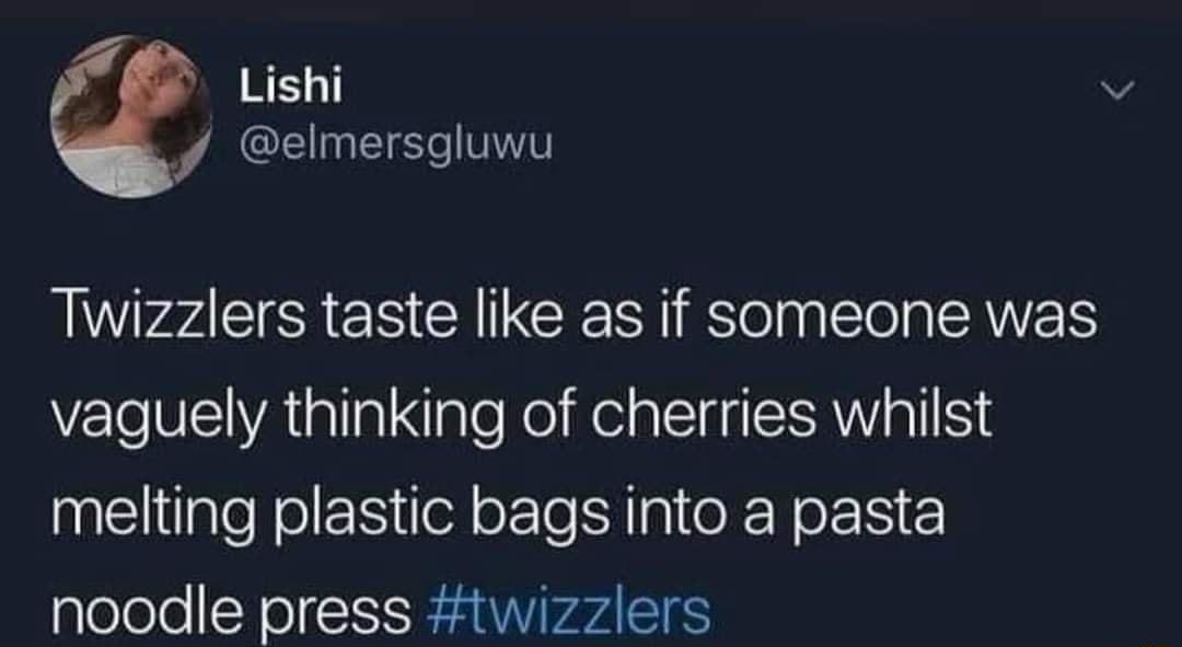 RE41 o elmersgluwu Twizzlers taste like as if someone was vaguely thinking of cherries whilst melting plastic bags into a pasta noodle press twizzlers