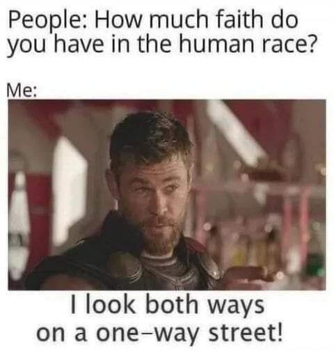 People: How much faith do you have in the human race? Me: I look both ways on a one-way street!
