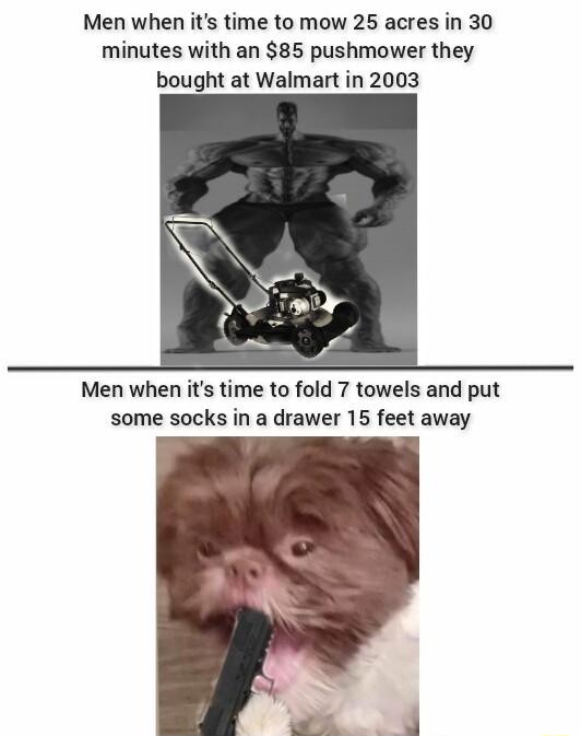 Men when its time to mow 25 acres in 30 minutes with an 85 pushmower they bought at Walmart in 2003 Men when its time to fold 7 towels and put some socks in a drawer 15 feet away