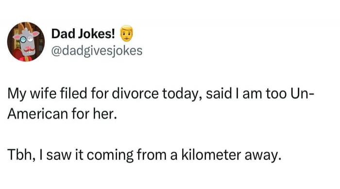 My wife filed for divorce today, said I am too Un-American for her. Tbh, I saw it coming from a kilometer away.