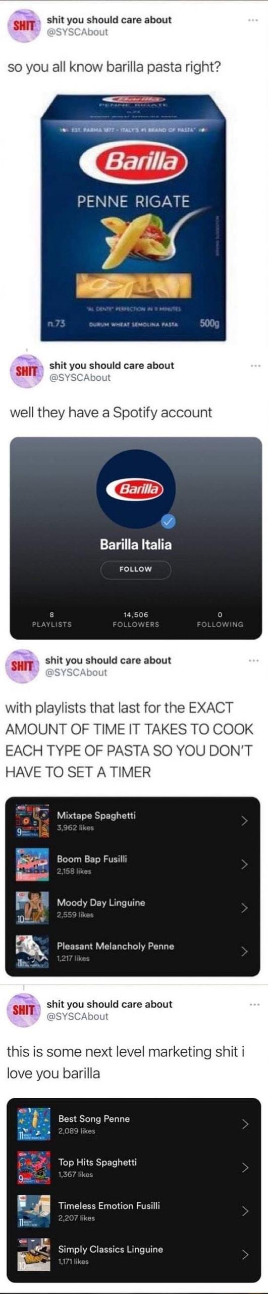 SHIT shit you should care about so you all know barilla pasta right PENNE RIGATE shit you should care about SHIT ot well they have a Spotify account BN S FOLLOW shit you should care about SHIT YSCAbout with playlists that last for the EXACT AMOUNT OF TIME IT TAKES TO COOK EACH TYPE OF PASTA SO YOU DONT HAVE TO SET A TIMER Mixtape Spaghetti Boom Bap Fusill BN voody Day Linguine 102w Pleasant Melanc