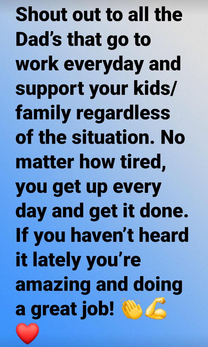 Shout out to all the Dads that go to work everyday and support your kids family regardless of the situation No matter how tired you get up every day and get it done If you havent heard it lately youre amazing and doing agreatjob
