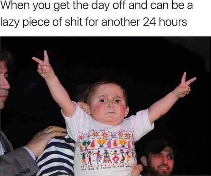 When you get the day off and can be a piece of shit for another 24 hours