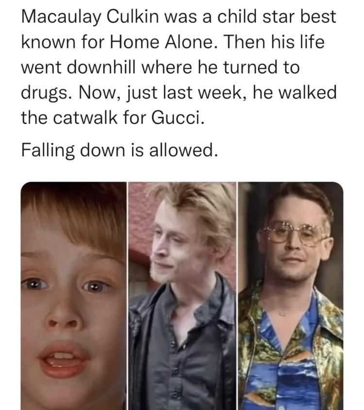 Macaulay Culkin was a child star best known for Home Alone Then his life went downhill where he turned to drugs Now just last week he walked the catwalk for Gucci Falling down is allowed
