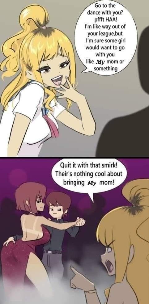 Go tom dance with you pffft HAAL Im like way out of your leaguebut m sure some girl would want to go with you like My mom or something Quit it with that smirk Theirs nothing cool about bringing My mom