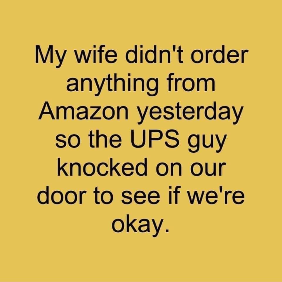 My wife didnt order anything from Amazon yesterday so the UPS guy knocked on our door to see if were okay