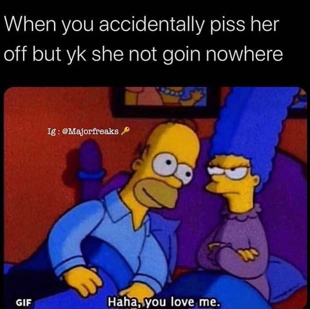 When you accidentally piss her off but yk she not goin nowhere y 13 love me 225 Iy