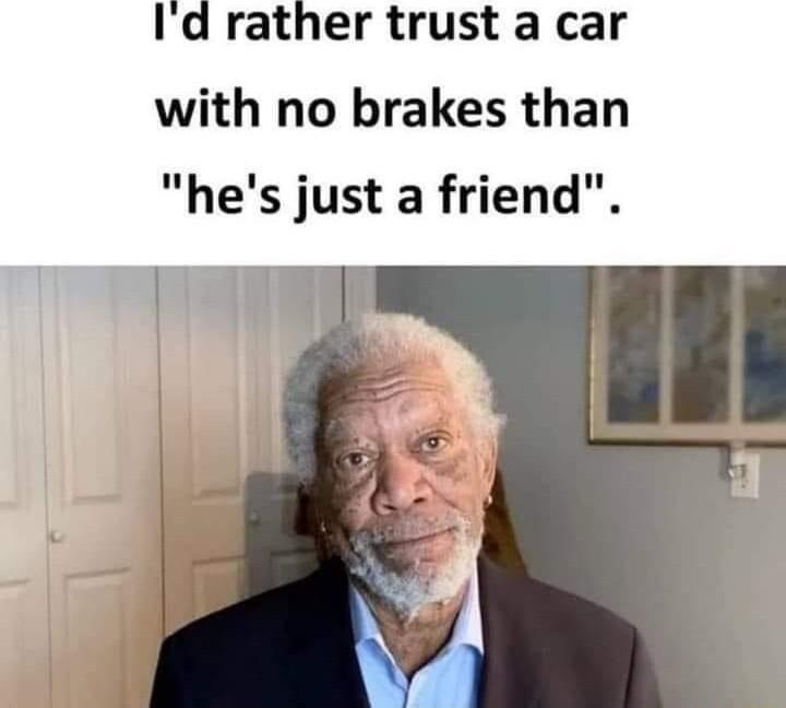 Id rather trust a car with no brakes than hes just a friend
