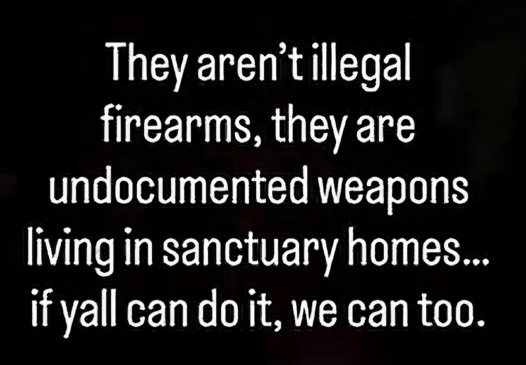 They aren't illegal firearms, they are undocumented weapons living in sanctuary homes... if y'all can do it, we can too.
