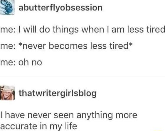 i abutterflyobsession me will do things when am less tired me never becomes less tired me oh no H thatwritergirlsblog have never seen anything more accurate in my life