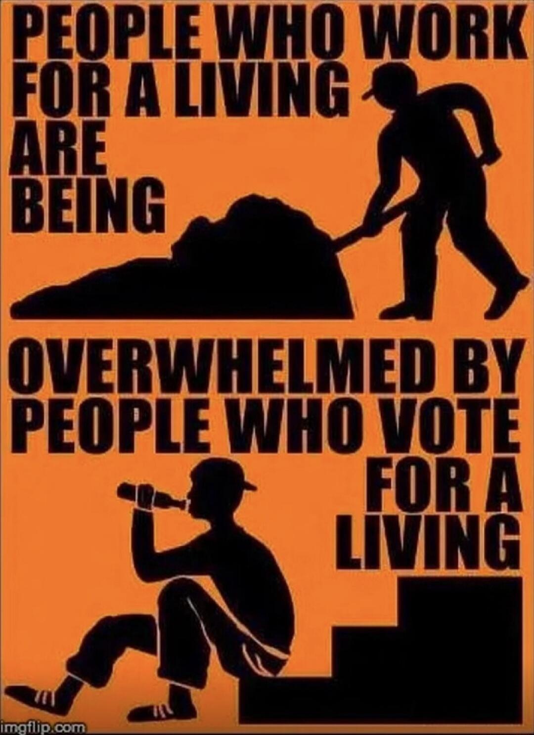 PEOPLE WHO WORK FOR A LIVING ARE BEING OVERWHELMED BY PEOPLE WHO VOTE FOR A LIVING