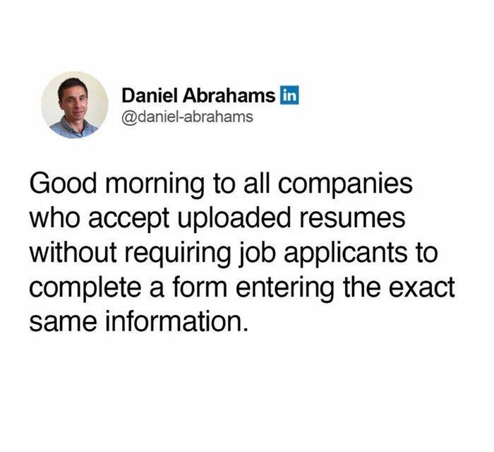 Daniel Abrahams daniel abrahams Good morning to all companies who accept uploaded resumes without requiring job applicants to complete a form entering the exact same information