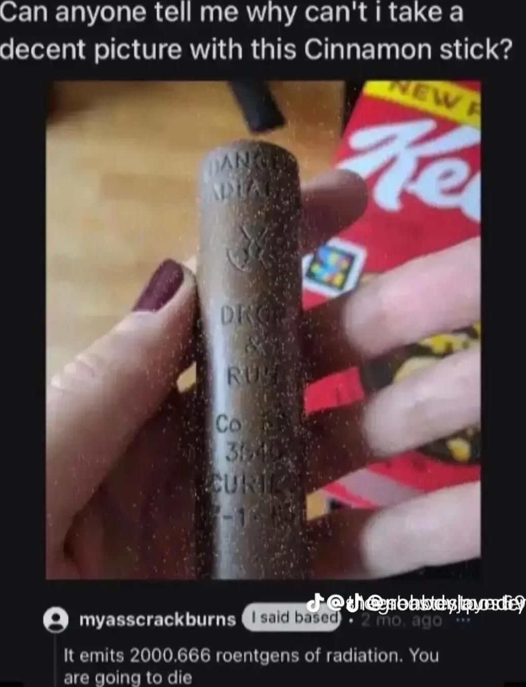 Can anyone tell me why cant take a decent picture with this Cinnamon stick myssscrackburns IR Vot It emits 2000666 roentgens of radiation You are going to die