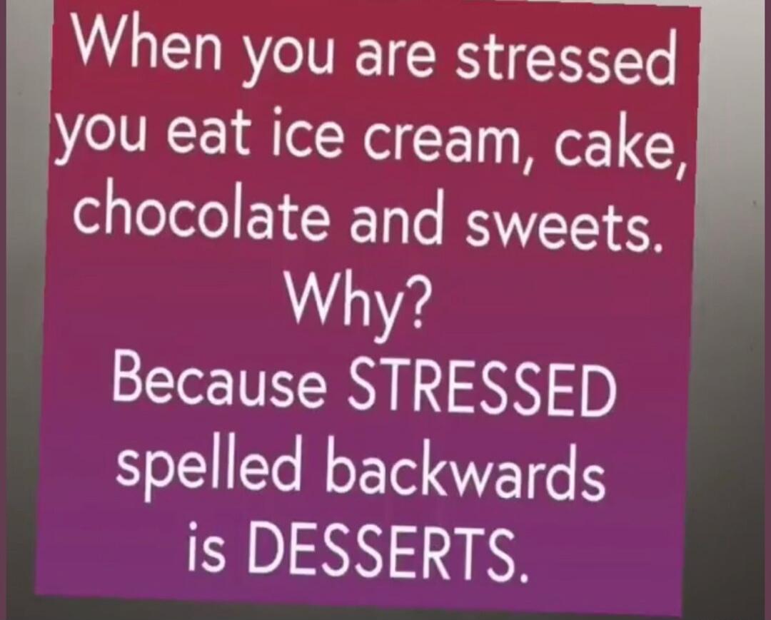 When you are stressed you eat ice cream, cake, chocolate and sweets. Why? Because STRESSED spelled backwards is DESSERTS.