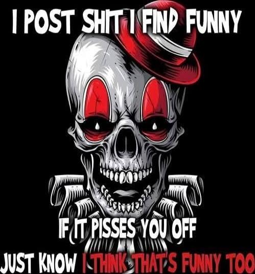 I POST SHIT I FIND FUNNY
IF IT PISSES YOU OFF
JUST KNOW I THINK THAT'S FUNNY TOO