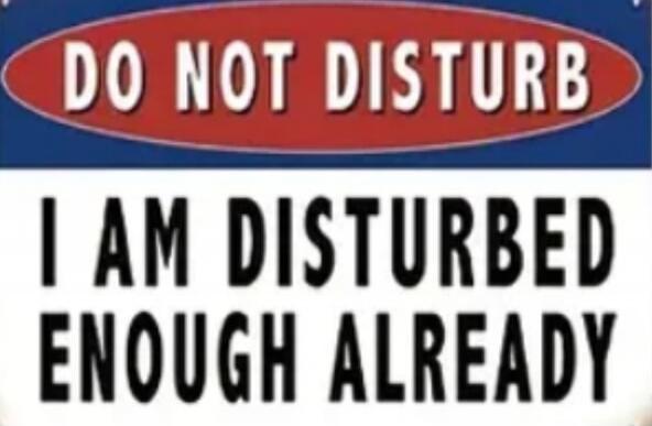 DO NOT DISTURB
I AM DISTURBED ENOUGH ALREADY