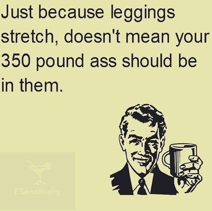 Just because leggings stretch doesnt mean your 350 pound ass should be in them