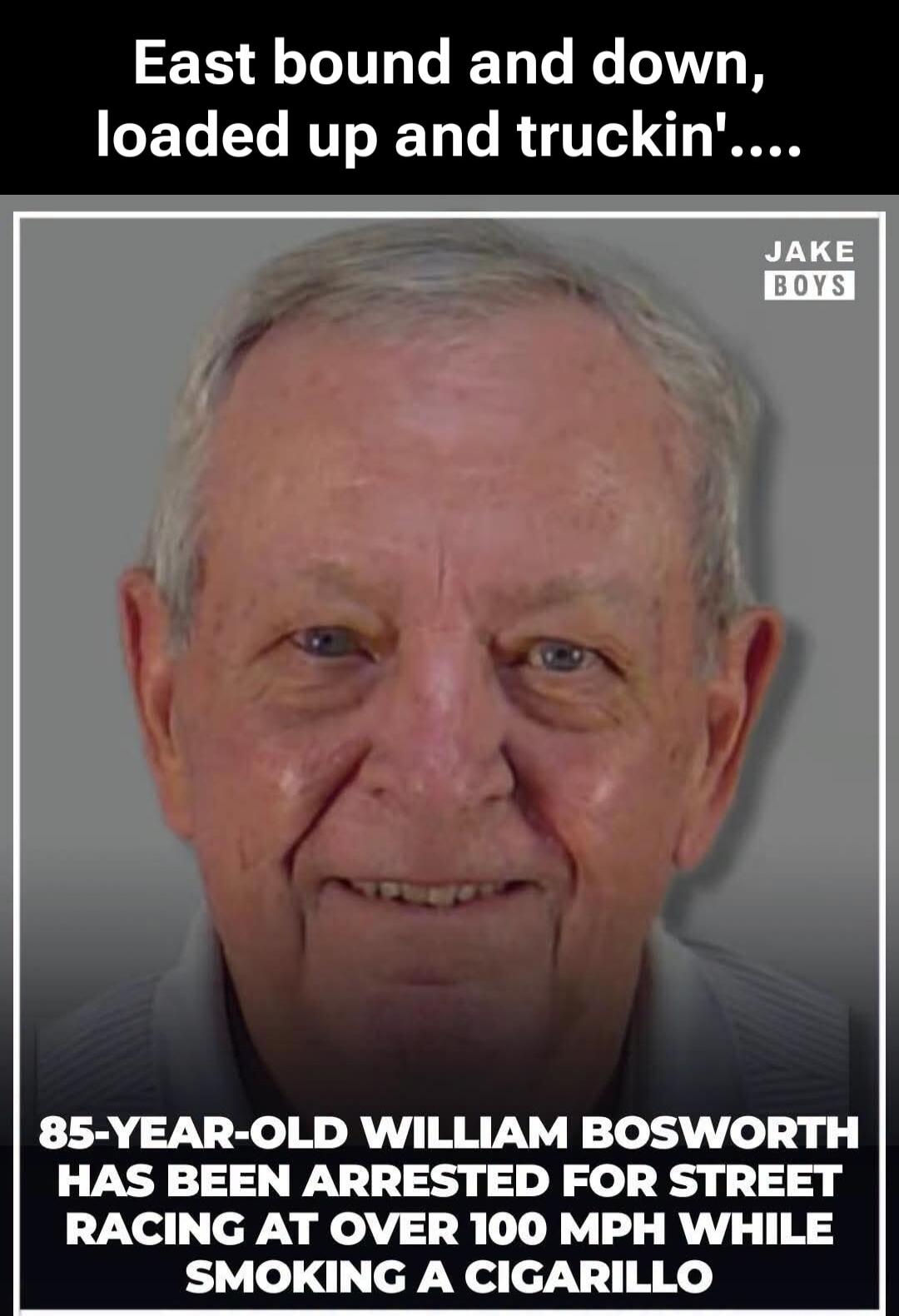 East bound and down, loaded up and truckin'.... 85-YEAR-OLD WILLIAM BOSWORTH HAS BEEN ARRESTED FOR STREET RACING AT OVER 100 MPH WHILE SMOKING A CIGARILLO