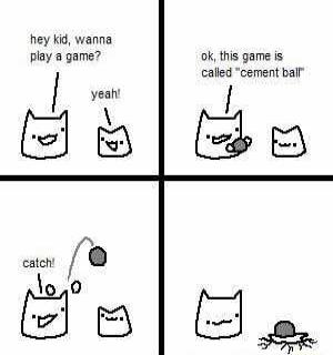hey kid wanna play a game I e ok this game is called cement ball