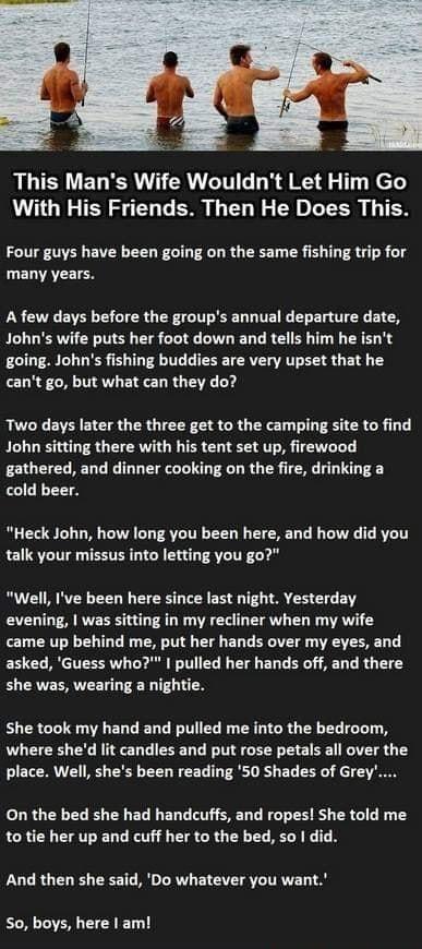 This Mans Wife Wouldnt Let Him Go With His Friends Then He Does This Four guys have been going on the same fishing trip for many years A few days before the groups annual departure date Johns wife puts her foot down and tells him he isnt going Johns fishing buddies are very upset that he cant go but what can they do Two days later the three get to the camping site to find John sitting there with h